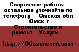 Сварочные работы, остальное уточняйте по телефону. - Омская обл., Омск г. Строительство и ремонт » Услуги   